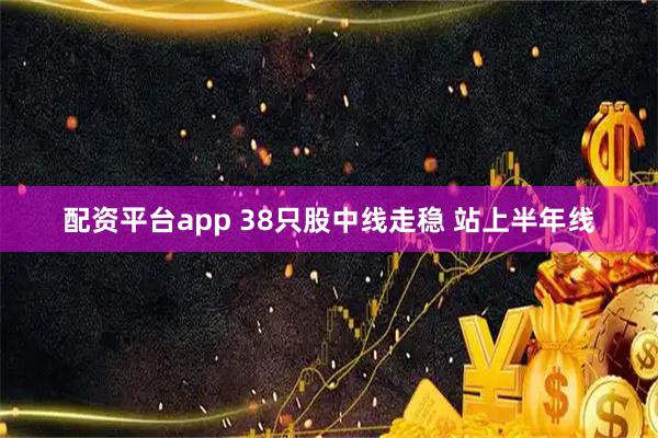 配资平台app 38只股中线走稳 站上半年线