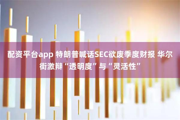 配资平台app 特朗普喊话SEC欲废季度财报 华尔街激辩“透明度”与“灵活性”