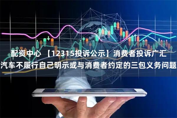 配资中心 【12315投诉公示】消费者投诉广汇汽车不履行自己明示或与消费者约定的三包义务问题