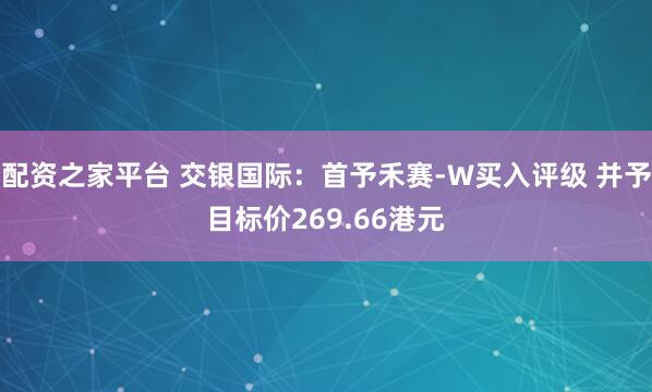 配资之家平台 交银国际：首予禾赛-W买入评级 并予目标价269.66港元