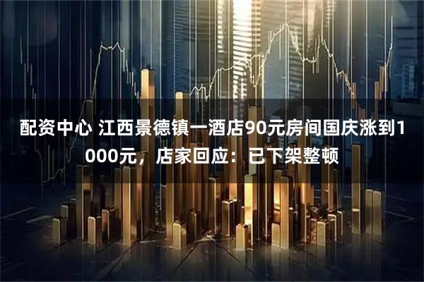 配资中心 江西景德镇一酒店90元房间国庆涨到1000元，店家回应：已下架整顿