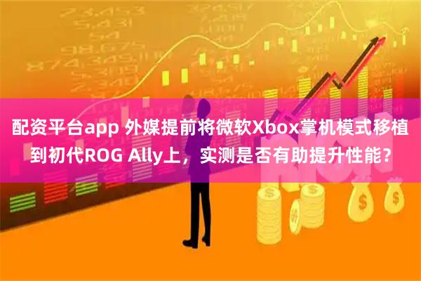 配资平台app 外媒提前将微软Xbox掌机模式移植到初代ROG Ally上，实测是否有助提升性能？
