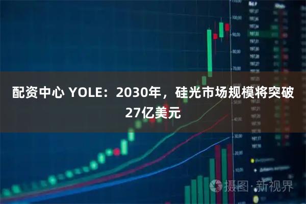 配资中心 YOLE：2030年，硅光市场规模将突破27亿美元