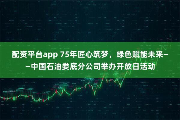 配资平台app 75年匠心筑梦，绿色赋能未来——中国石油娄底分公司举办开放日活动