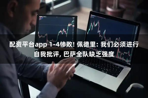 配资平台app 1-4惨败! 佩德里: 我们必须进行自我批评, 巴萨全队缺乏强度