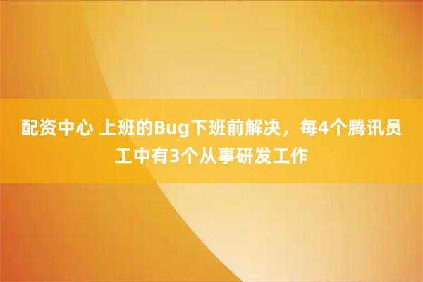 配资中心 上班的Bug下班前解决，每4个腾讯员工中有3个从事研发工作