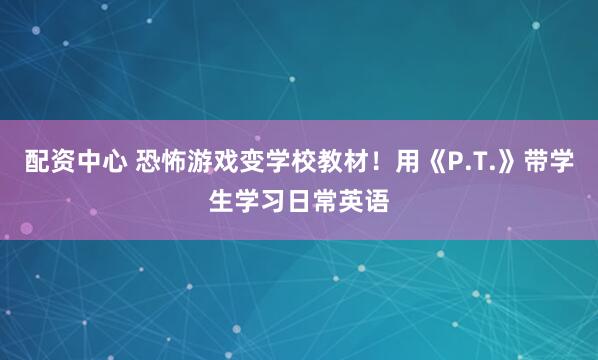 配资中心 恐怖游戏变学校教材！用《P.T.》带学生学习日常英语