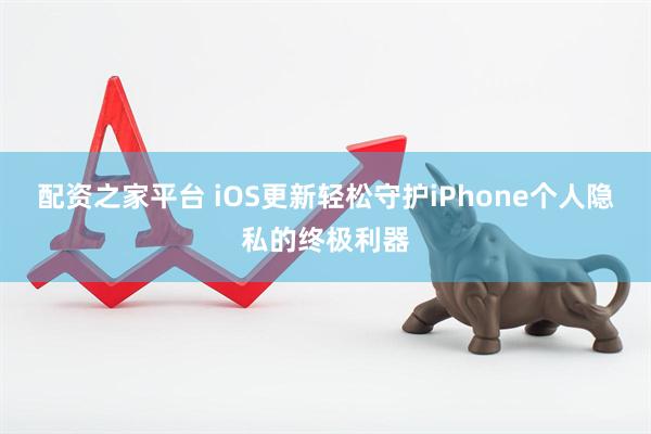 配资之家平台 iOS更新轻松守护iPhone个人隐私的终极利器
