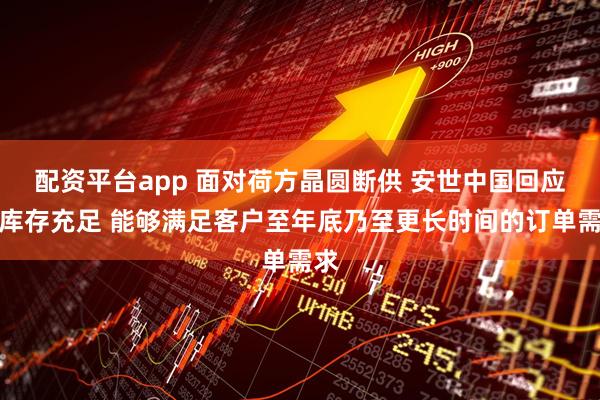 配资平台app 面对荷方晶圆断供 安世中国回应：库存充足 能够满足客户至年底乃至更长时间的订单需求