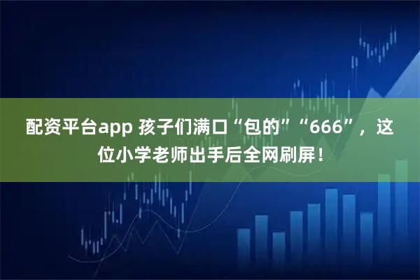 配资平台app 孩子们满口“包的”“666”，这位小学老师出手后全网刷屏！