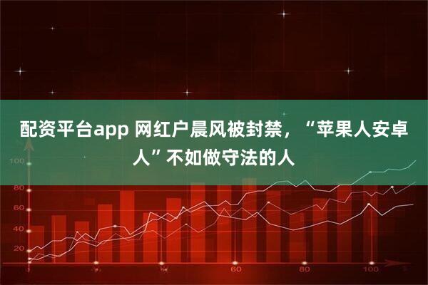 配资平台app 网红户晨风被封禁，“苹果人安卓人”不如做守法的人