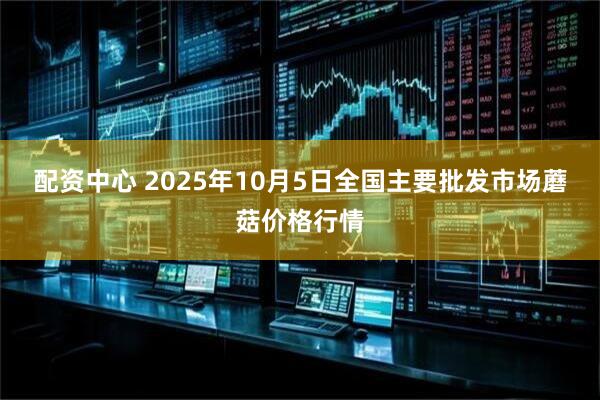 配资中心 2025年10月5日全国主要批发市场蘑菇价格行情