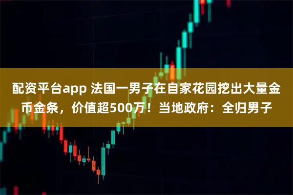 配资平台app 法国一男子在自家花园挖出大量金币金条，价值超500万！当地政府：全归男子