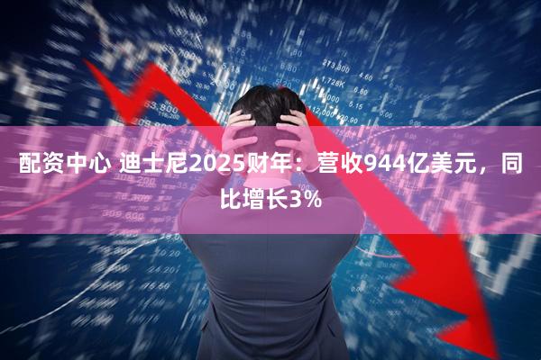 配资中心 迪士尼2025财年：营收944亿美元，同比增长3%