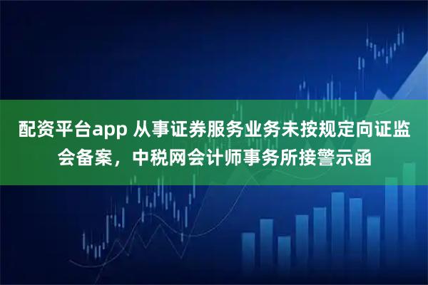 配资平台app 从事证券服务业务未按规定向证监会备案，中税网会计师事务所接警示函