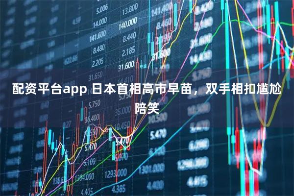 配资平台app 日本首相高市早苗，双手相扣尴尬陪笑