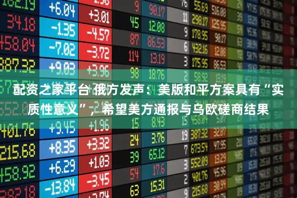 配资之家平台 俄方发声：美版和平方案具有“实质性意义”，希望美方通报与乌欧磋商结果