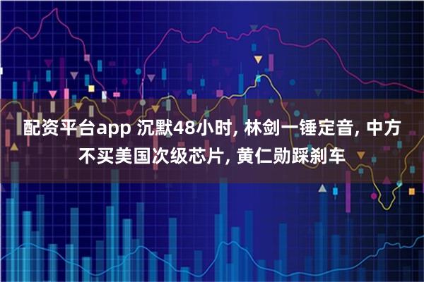 配资平台app 沉默48小时, 林剑一锤定音, 中方不买美国次级芯片, 黄仁勋踩刹车
