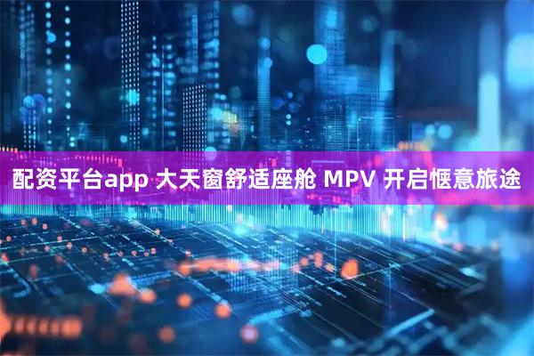 配资平台app 大天窗舒适座舱 MPV 开启惬意旅途