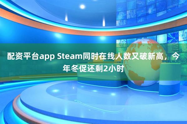 配资平台app Steam同时在线人数又破新高，今年冬促还剩2小时