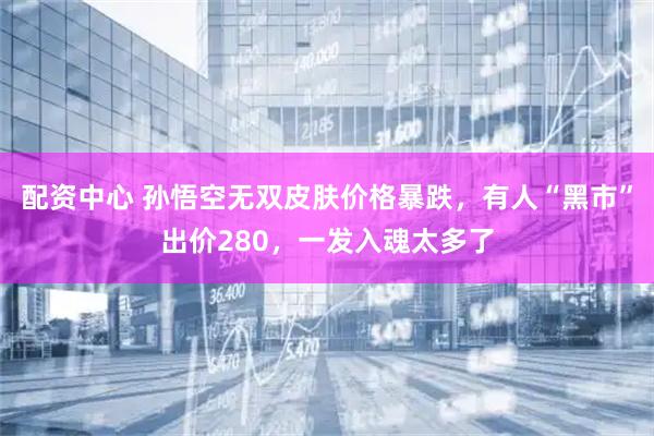 配资中心 孙悟空无双皮肤价格暴跌，有人“黑市”出价280，一发入魂太多了