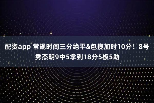 配资app 常规时间三分绝平&包揽加时10分！8号秀杰明9中5拿到18分5板5助
