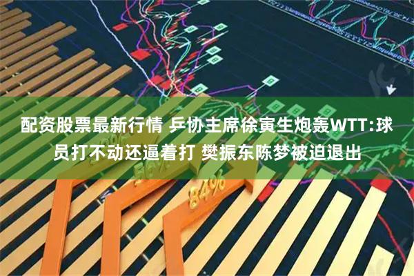 配资股票最新行情 乒协主席徐寅生炮轰WTT:球员打不动还逼着打 樊振东陈梦被迫退出