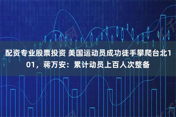 配资专业股票投资 美国运动员成功徒手攀爬台北101，蒋万安：累计动员上百人次整备