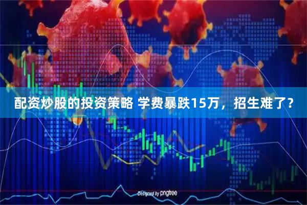 配资炒股的投资策略 学费暴跌15万，招生难了？