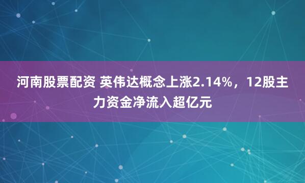 河南股票配资 英伟达概念上涨2.14%，12股主力资金净流入超亿元
