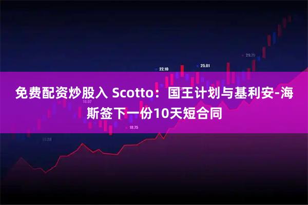 免费配资炒股入 Scotto：国王计划与基利安-海斯签下一份10天短合同