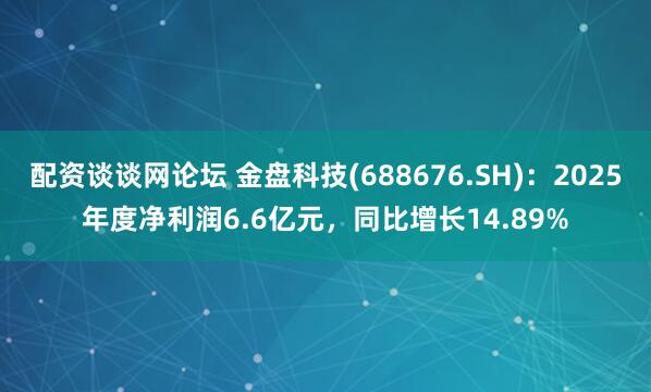 配资谈谈网论坛 金盘科技(688676.SH)：2025年度净利润6.6亿元，同比增长14.89%
