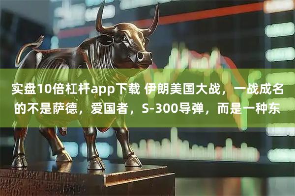 实盘10倍杠杆app下载 伊朗美国大战，一战成名的不是萨德，爱国者，S-300导弹，而是一种东