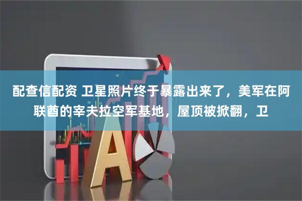 配查信配资 卫星照片终于暴露出来了，美军在阿联酋的宰夫拉空军基地，屋顶被掀翻，卫
