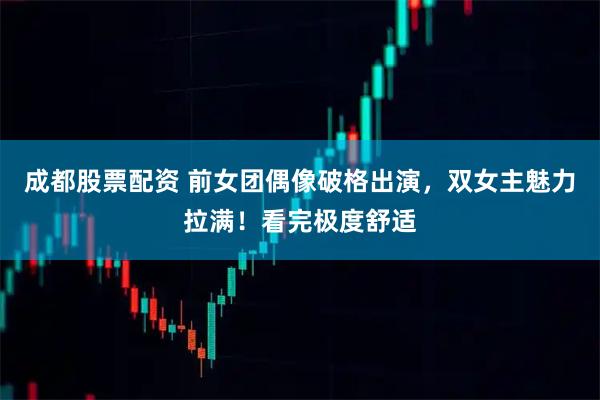 成都股票配资 前女团偶像破格出演，双女主魅力拉满！看完极度舒适