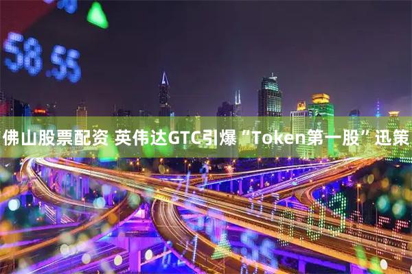 佛山股票配资 英伟达GTC引爆“Token第一股”迅策