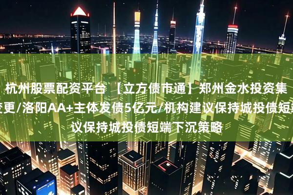 杭州股票配资平台 【立方债市通】郑州金水投资集团总经理变更/洛阳AA+主体发债5亿元/机构建议保持城投债短端下沉策略