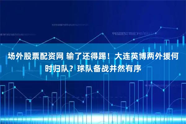 场外股票配资网 输了还得踢！大连英博两外援何时归队？球队备战井然有序