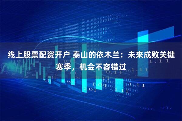 线上股票配资开户 泰山的依木兰：未来成败关键赛季，机会不容错过