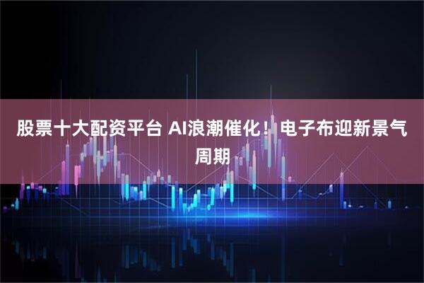股票十大配资平台 AI浪潮催化！电子布迎新景气周期