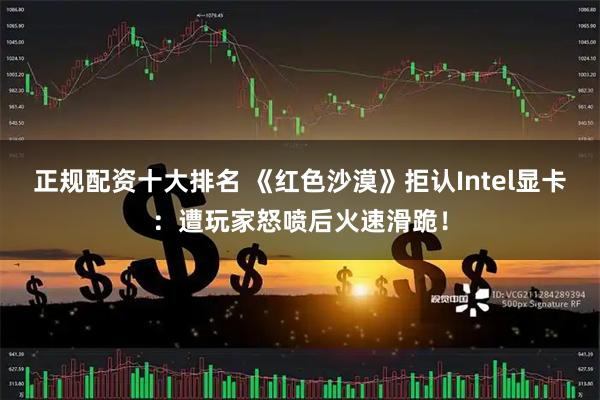 正规配资十大排名 《红色沙漠》拒认Intel显卡：遭玩家怒喷后火速滑跪！