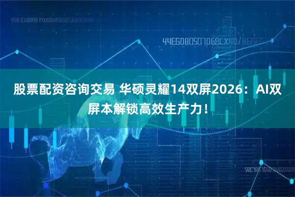 股票配资咨询交易 华硕灵耀14双屏2026：AI双屏本解锁高效生产力！
