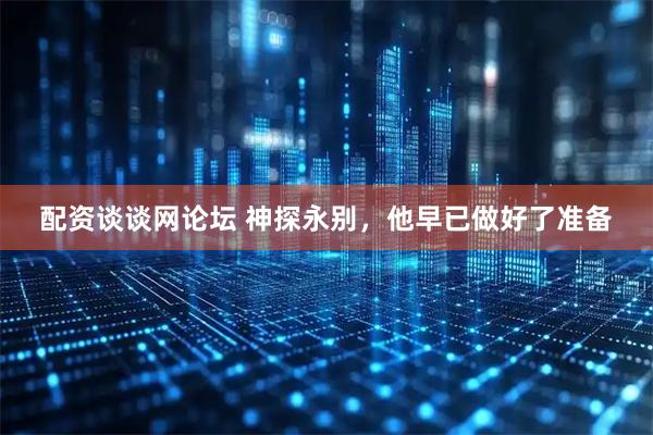 配资谈谈网论坛 神探永别，他早已做好了准备
