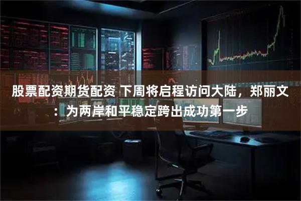 股票配资期货配资 下周将启程访问大陆，郑丽文：为两岸和平稳定跨出成功第一步