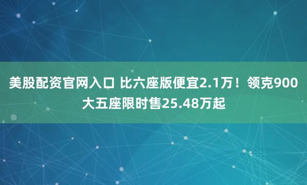 美股配资官网入口 比六座版便宜2.1万！领克900大五座限时售25.48万起