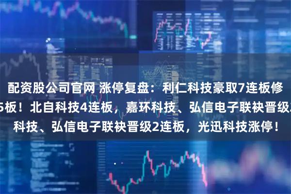 配资股公司官网 涨停复盘：利仁科技豪取7连板修复情绪，合肥城建6天5板！北自科技4连板，嘉环科技、弘信电子联袂晋级2连板，光迅科技涨停！