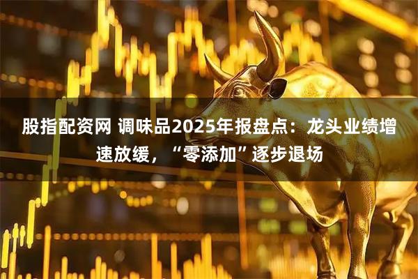股指配资网 调味品2025年报盘点：龙头业绩增速放缓，“零添加”逐步退场