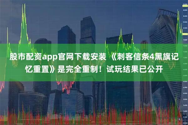 股市配资app官网下载安装 《刺客信条4黑旗记忆重置》是完全重制！试玩结果已公开