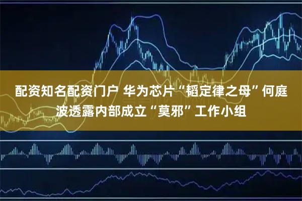 配资知名配资门户 华为芯片“韬定律之母”何庭波透露内部成立“莫邪”工作小组