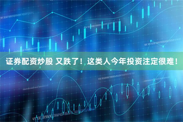 证券配资炒股 又跌了！这类人今年投资注定很难！